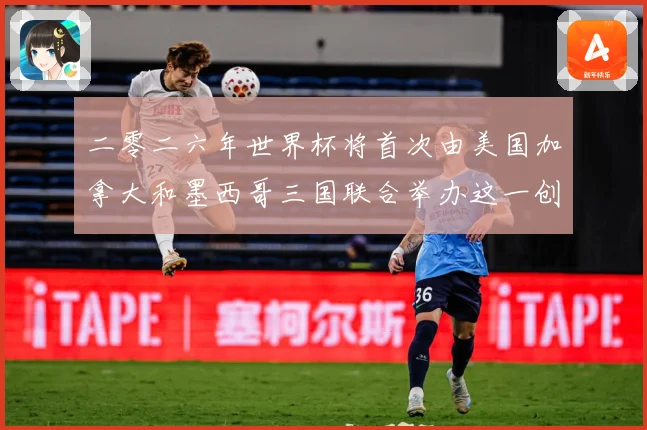 二零二六年世界杯将首次由美国加拿大和墨西哥三国联合举办这一创赛事前瞻-深度解析