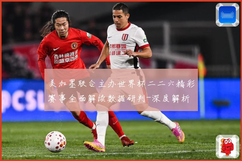 美加墨联合主办世界杯二二六精彩赛事全面解读数据研判-深度解析