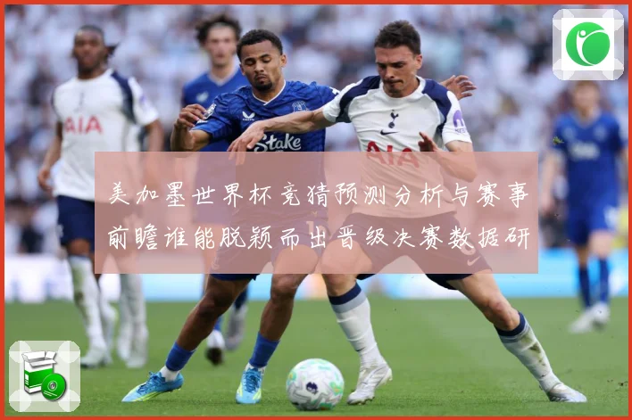 美加墨世界杯竞猜预测分析与赛事前瞻谁能脱颖而出晋级决赛数据研判-深度解析