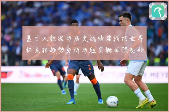 基于大数据与历史战绩建模的世界杯竞猜趋势分析与胜负概率预测研数据研判-深度解析