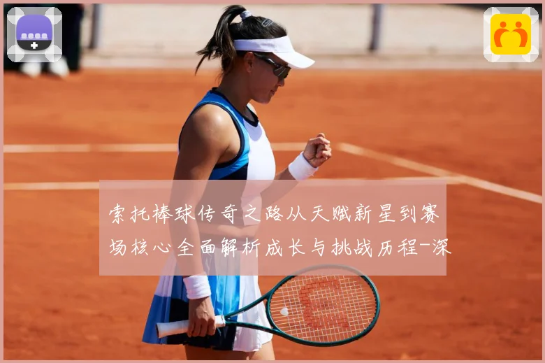 索托棒球传奇之路从天赋新星到赛场核心全面解析成长与挑战历程-深度解析