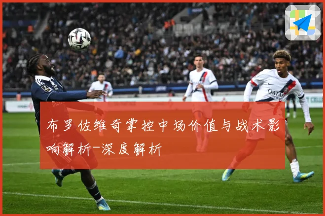 布罗佐维奇掌控中场价值与战术影响解析-深度解析