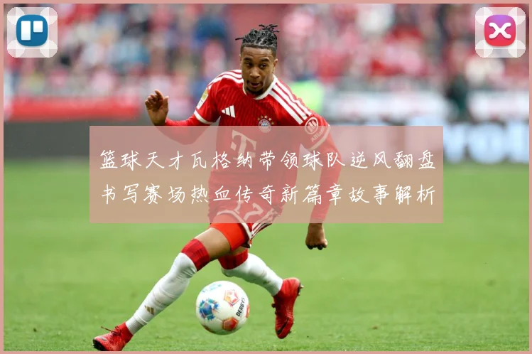 篮球天才瓦格纳带领球队逆风翻盘书写赛场热血传奇新篇章故事解析-深度解析