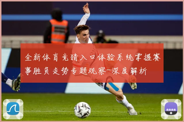 全新体育竞猜入口体验系统掌握赛事胜负走势专题观察-深度解析