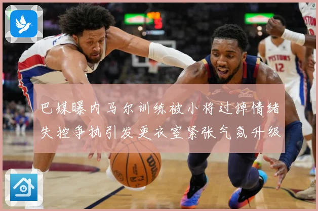 巴媒曝内马尔训练被小将过掉情绪失控争执引发更衣室紧张气氛升级赛事前瞻-深度解析