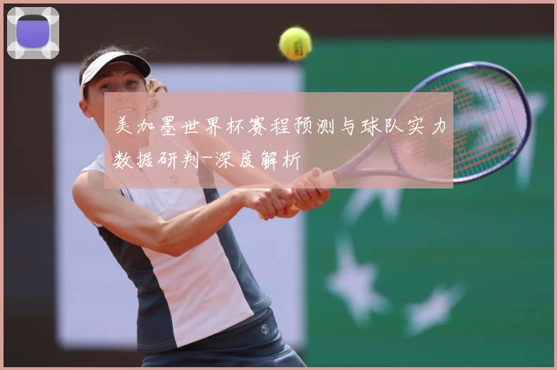 美加墨世界杯赛程预测与球队实力数据研判-深度解析