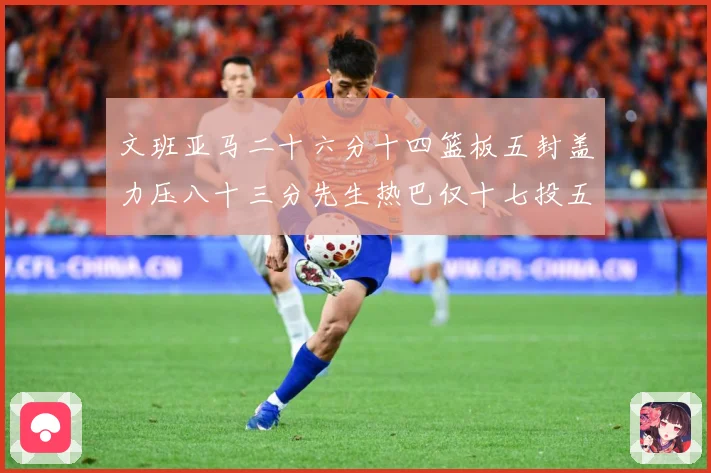文班亚马二十六分十四篮板五封盖力压八十三分先生热巴仅十七投五成长观察-深度解析