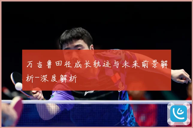 万吉鲁田径成长轨迹与未来前景解析-深度解析