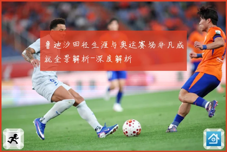 鲁迪沙田径生涯与奥运赛场非凡成就全景解析-深度解析