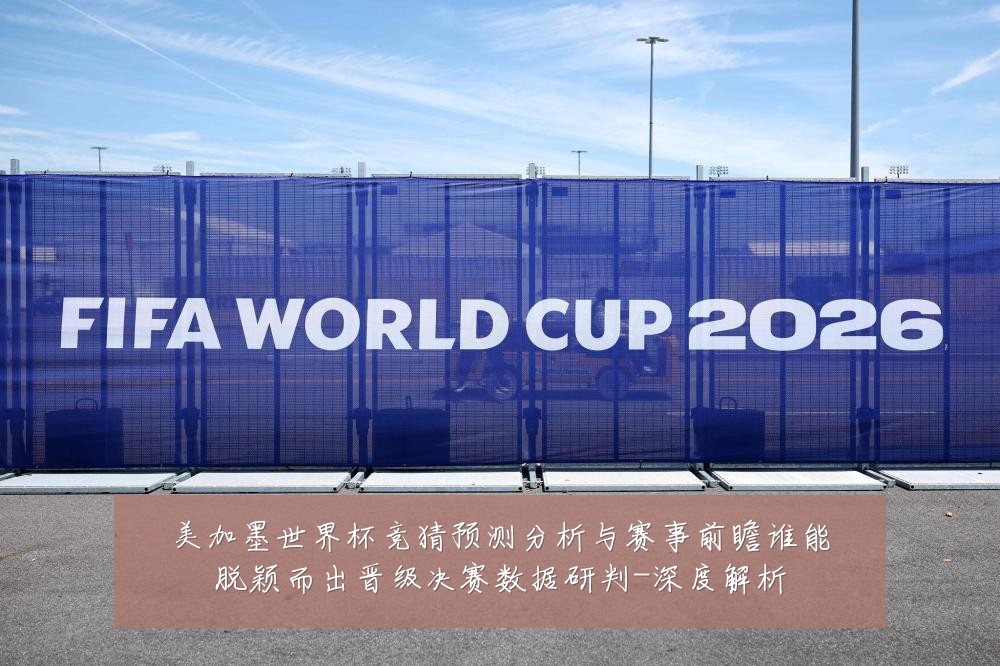 美加墨世界杯竞猜预测分析与赛事前瞻谁能脱颖而出晋级决赛数据研判-深度解析