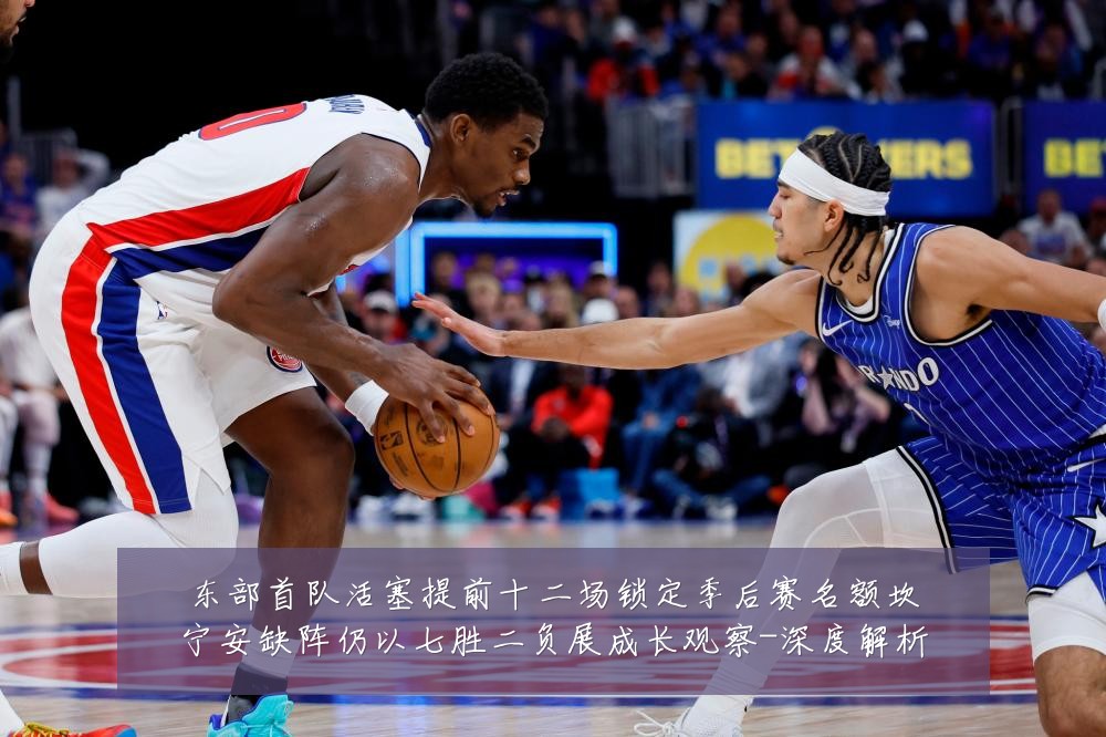 东部首队活塞提前十二场锁定季后赛名额坎宁安缺阵仍以七胜二负展成长观察-深度解析