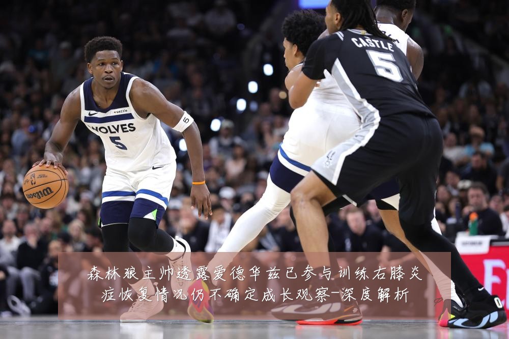 森林狼主帅透露爱德华兹已参与训练右膝炎症恢复情况仍不确定成长观察-深度解析